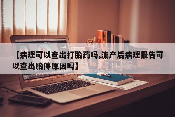 打胎药专卖打胎药专门卖店微信【病理可以查出打胎药吗,流产后病理报告可以查出胎停原因吗】