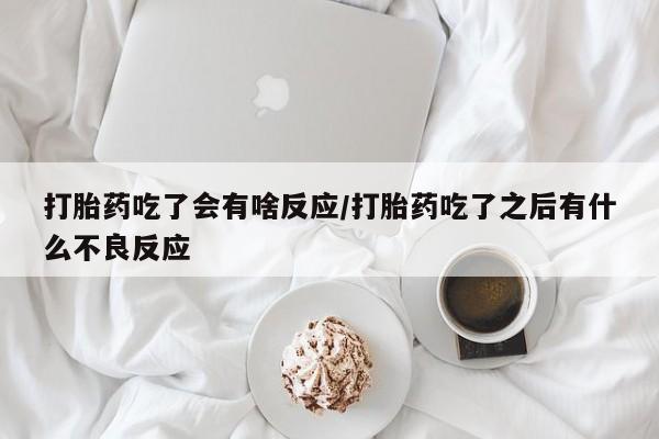 打胎药专卖打胎药专门卖店微信打胎药吃了会有啥反应/打胎药吃了之后有什么不良反应