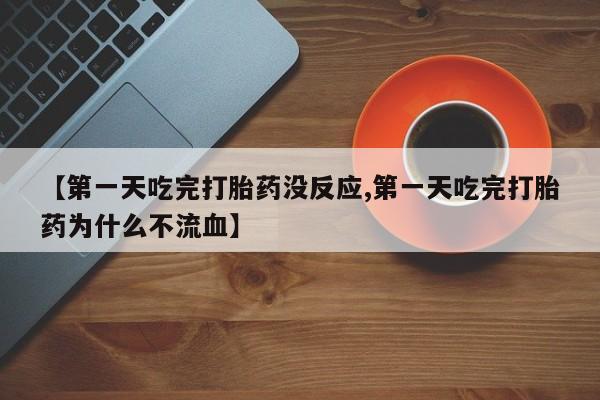 打胎药专卖打胎药专门卖店微信【第一天吃完打胎药没反应,第一天吃完打胎药为什么不流血】