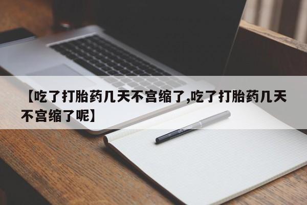 打胎药专卖打胎药专门卖店微信【吃了打胎药几天不宫缩了,吃了打胎药几天不宫缩了呢】