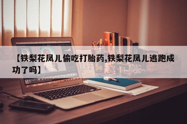 打胎药专卖打胎药专门卖店微信【铁梨花凤儿偷吃打胎药,铁梨花凤儿逃跑成功了吗】