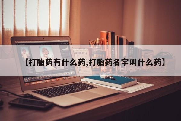 打胎药专卖打胎药专门卖店微信【打胎药有什么药,打胎药名字叫什么药】