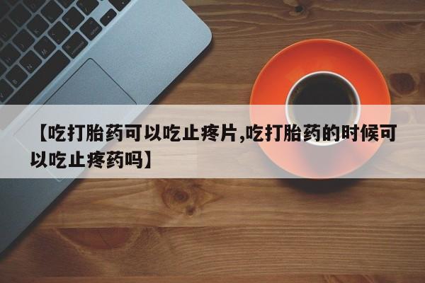 打胎药专卖打胎药专门卖店微信【吃打胎药可以吃止疼片,吃打胎药的时候可以吃止疼药吗】
