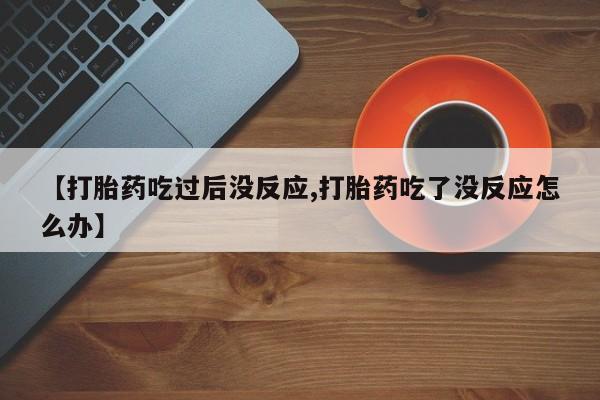 打胎药专卖打胎药专门卖店微信【打胎药吃过后没反应,打胎药吃了没反应怎么办】