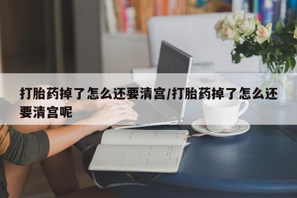 打胎药专卖打胎药专门卖店微信打胎药掉了怎么还要清宫/打胎药掉了怎么还要清宫呢