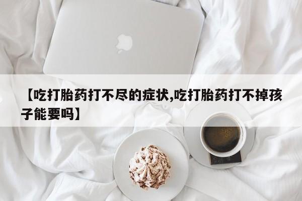 打胎药专卖打胎药专门卖店微信【吃打胎药打不尽的症状,吃打胎药打不掉孩子能要吗】