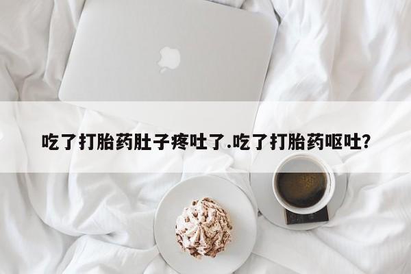 打胎药专卖打胎药专门卖店微信吃了打胎药肚子疼吐了.吃了打胎药呕吐？