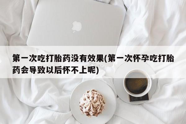 打胎药专卖打胎药专门卖店微信第一次吃打胎药没有效果(第一次怀孕吃打胎药会导致以后怀不上呢)