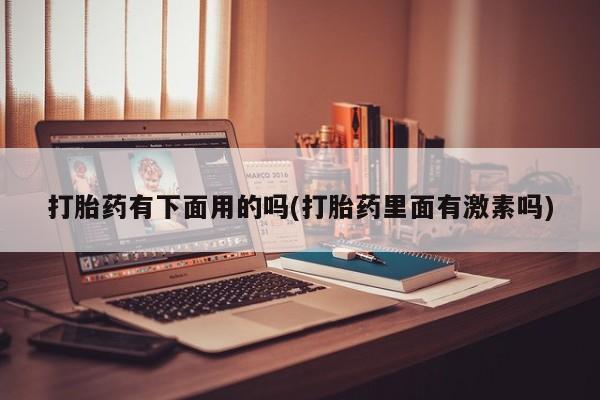打胎药专卖打胎药专门卖店微信打胎药有下面用的吗(打胎药里面有激素吗)
