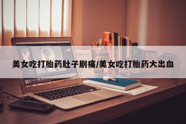 打胎药专卖打胎药专门卖店微信美女吃打胎药肚子剧痛/美女吃打胎药大出血