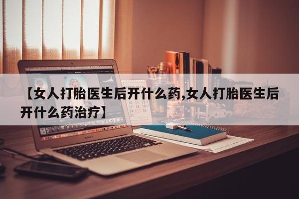 打胎药专卖打胎药专门卖店微信【女人打胎医生后开什么药,女人打胎医生后开什么药治疗】