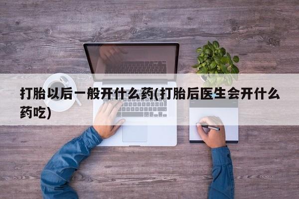 打胎药专卖打胎药专门卖店微信打胎以后一般开什么药(打胎后医生会开什么药吃)