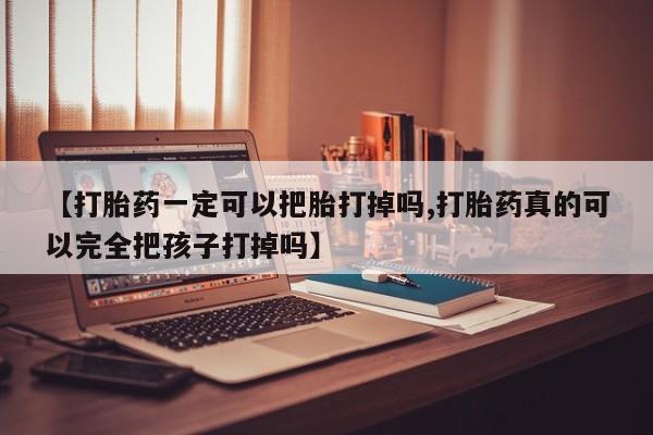 打胎药专卖打胎药专门卖店微信【打胎药一定可以把胎打掉吗,打胎药真的可以完全把孩子打掉吗】
