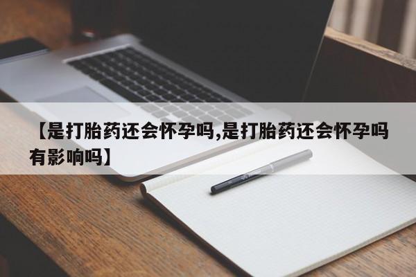 打胎药专卖打胎药专门卖店微信【是打胎药还会怀孕吗,是打胎药还会怀孕吗有影响吗】