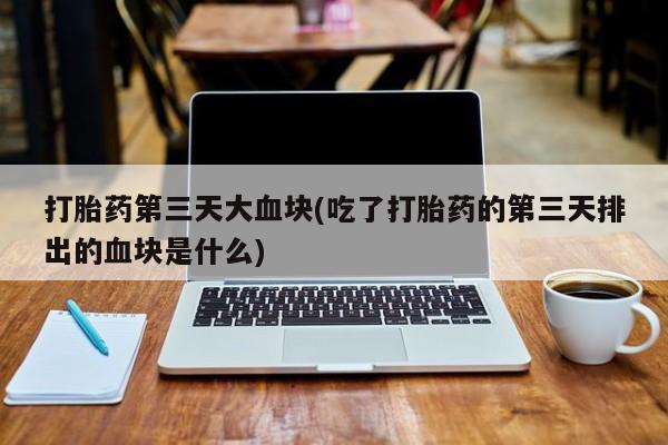 打胎药专卖打胎药专门卖店微信打胎药第三天大血块(吃了打胎药的第三天排出的血块是什么)
