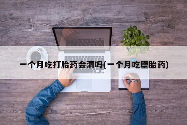 打胎药专卖打胎药专门卖店微信一个月吃打胎药会清吗(一个月吃堕胎药)