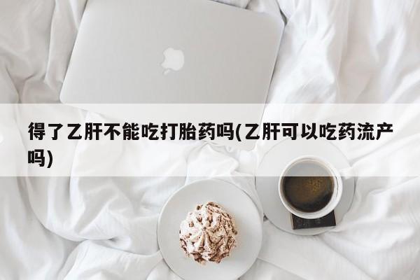 打胎药专卖打胎药专门卖店微信得了乙肝不能吃打胎药吗(乙肝可以吃药流产吗)