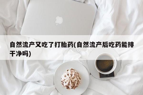 打胎药专卖打胎药专门卖店微信自然流产又吃了打胎药(自然流产后吃药能排干净吗)