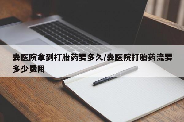 打胎药专卖打胎药专门卖店微信去医院拿到打胎药要多久/去医院打胎药流要多少费用