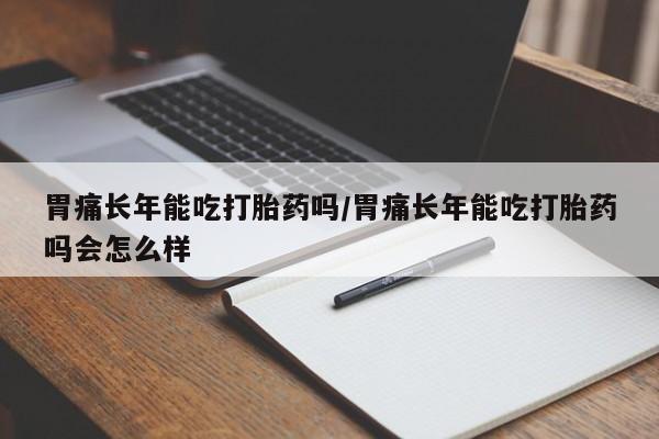 打胎药专卖打胎药专门卖店微信胃痛长年能吃打胎药吗/胃痛长年能吃打胎药吗会怎么样