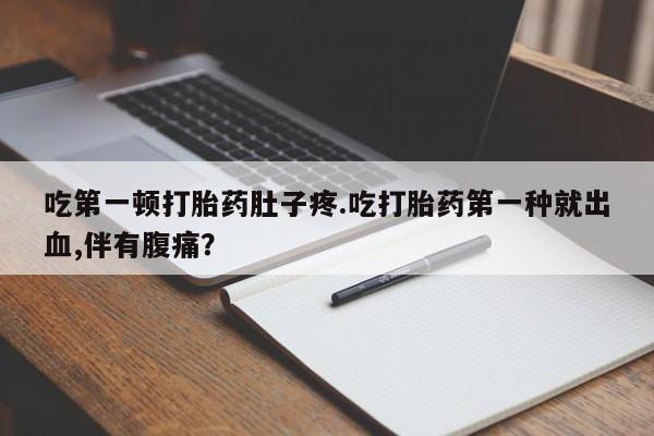 打胎药专卖打胎药专门卖店微信吃第一顿打胎药肚子疼.吃打胎药第一种就出血,伴有腹痛？