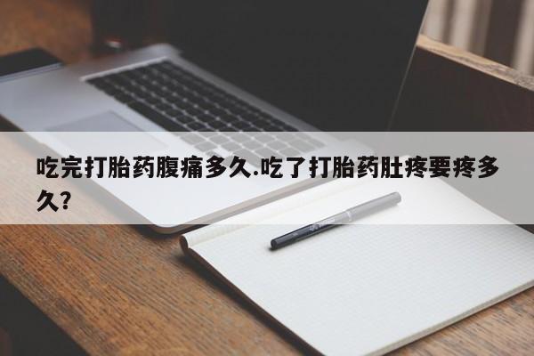 打胎药专卖打胎药专门卖店微信吃完打胎药腹痛多久.吃了打胎药肚疼要疼多久？