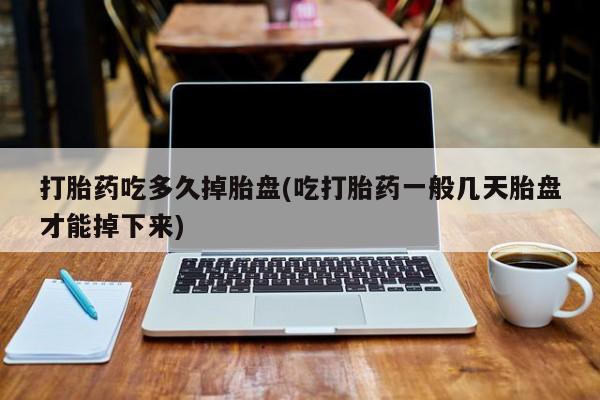 打胎药专卖打胎药专门卖店微信打胎药吃多久掉胎盘(吃打胎药一般几天胎盘才能掉下来)