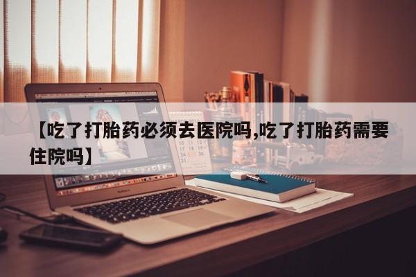 打胎药专卖打胎药专门卖店微信【吃了打胎药必须去医院吗,吃了打胎药需要住院吗】