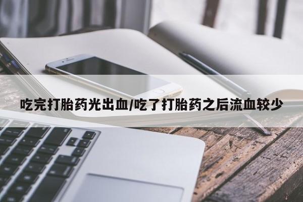 打胎药专卖打胎药专门卖店微信吃完打胎药光出血/吃了打胎药之后流血较少