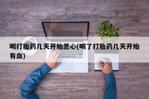 打胎药专卖打胎药专门卖店微信喝打胎药几天开始恶心(喝了打胎药几天开始有血)