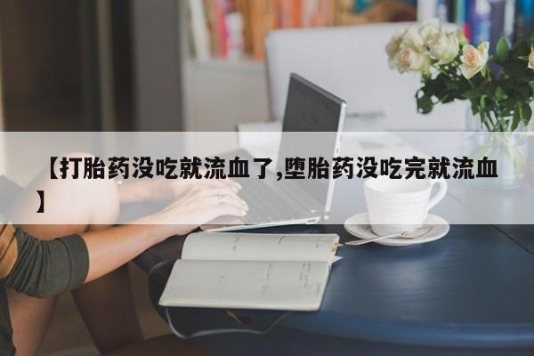 打胎药专卖打胎药专门卖店微信【打胎药没吃就流血了,堕胎药没吃完就流血】