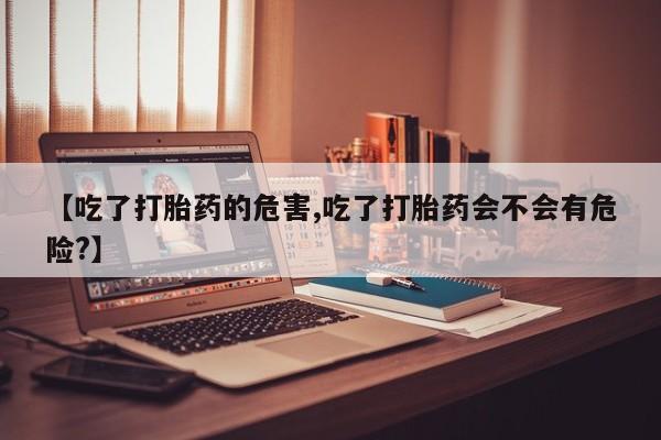 打胎药专卖打胎药专门卖店微信【吃了打胎药的危害,吃了打胎药会不会有危险?】