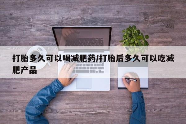打胎药专卖打胎药专门卖店微信打胎多久可以喝减肥药/打胎后多久可以吃减肥产品