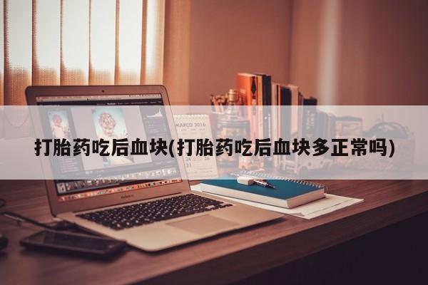 打胎药专卖打胎药专门卖店微信打胎药吃后血块(打胎药吃后血块多正常吗)