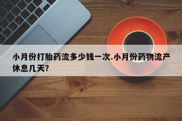 打胎药专卖打胎药专门卖店微信小月份打胎药流多少钱一次.小月份药物流产休息几天？