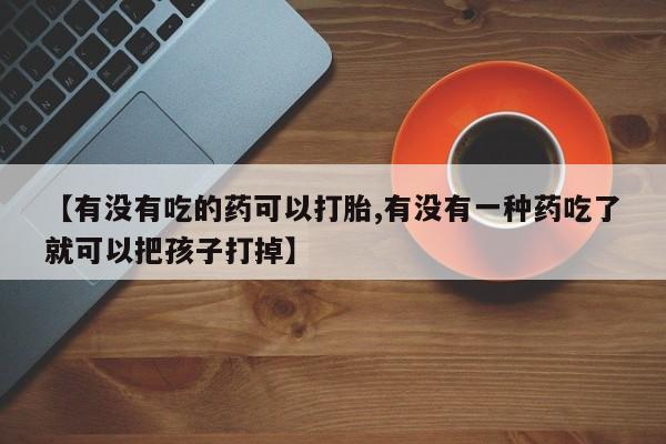 打胎药专卖打胎药专门卖店微信【有没有吃的药可以打胎,有没有一种药吃了就可以把孩子打掉】