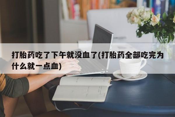 打胎药专卖打胎药专门卖店微信打胎药吃了下午就没血了(打胎药全部吃完为什么就一点血)