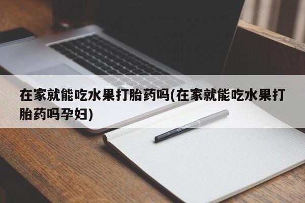 打胎药专卖打胎药专门卖店微信在家就能吃水果打胎药吗(在家就能吃水果打胎药吗孕妇)