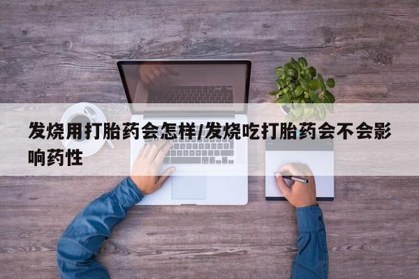 打胎药专卖打胎药专门卖店微信发烧用打胎药会怎样/发烧吃打胎药会不会影响药性