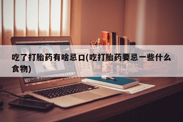 打胎药专卖打胎药专门卖店微信吃了打胎药有啥忌口(吃打胎药要忌一些什么食物)