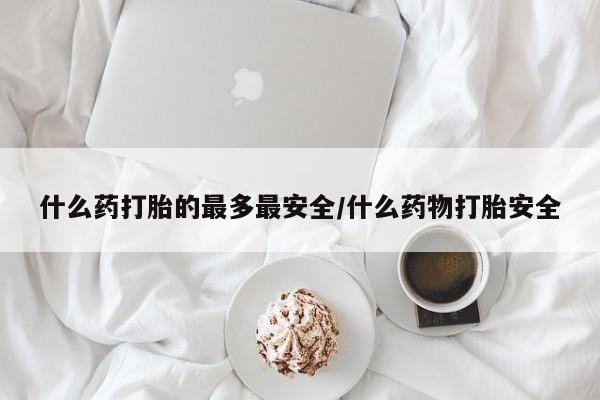 打胎药专卖打胎药专门卖店微信什么药打胎的最多最安全/什么药物打胎安全