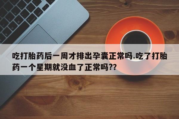 打胎药专卖打胎药专门卖店微信吃打胎药后一周才排出孕囊正常吗.吃了打胎药一个星期就没血了正常吗?？
