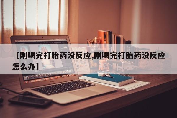 打胎药专卖打胎药专门卖店微信【刚喝完打胎药没反应,刚喝完打胎药没反应怎么办】
