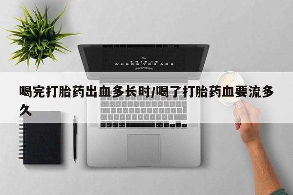 打胎药专卖打胎药专门卖店微信喝完打胎药出血多长时/喝了打胎药血要流多久