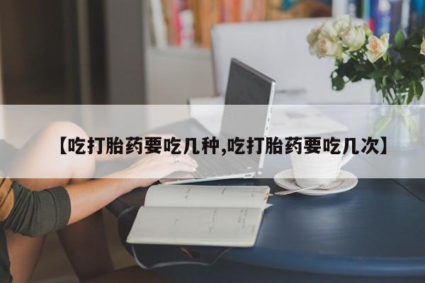 打胎药专卖打胎药专门卖店微信【吃打胎药要吃几种,吃打胎药要吃几次】