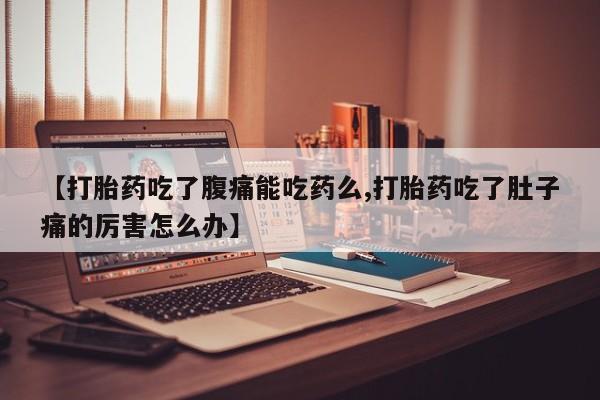 打胎药专卖打胎药专门卖店微信【打胎药吃了腹痛能吃药么,打胎药吃了肚子痛的厉害怎么办】