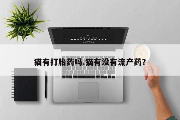 打胎药专卖打胎药专门卖店微信猫有打胎药吗.猫有没有流产药？