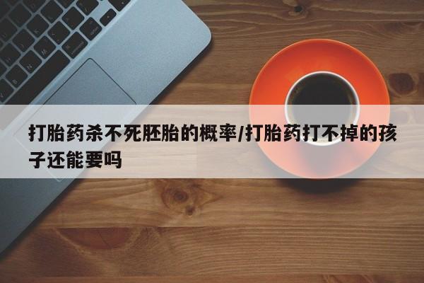 打胎药专卖打胎药专门卖店微信打胎药杀不死胚胎的概率/打胎药打不掉的孩子还能要吗