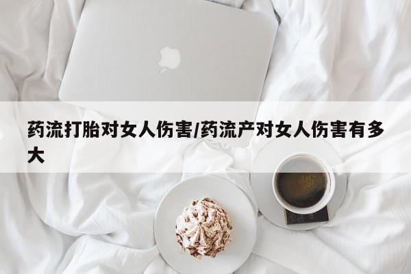 打胎药专卖打胎药专门卖店微信药流打胎对女人伤害/药流产对女人伤害有多大