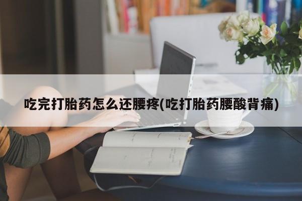 打胎药专卖打胎药专门卖店微信吃完打胎药怎么还腰疼(吃打胎药腰酸背痛)